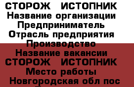 СТОРОЖ - ИСТОПНИК › Название организации ­ Предприниматель › Отрасль предприятия ­ Производство › Название вакансии ­ СТОРОЖ - ИСТОПНИК › Место работы ­ Новгородская обл.пос.Панковка,ул.Индустриальная26А › Минимальный оклад ­ 800 › Максимальный оклад ­ 1 300 - Новгородская обл. Работа » Вакансии   
